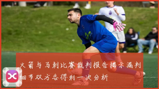 火箭与马刺比赛裁判报告揭示漏判细节双方各得利一次分析