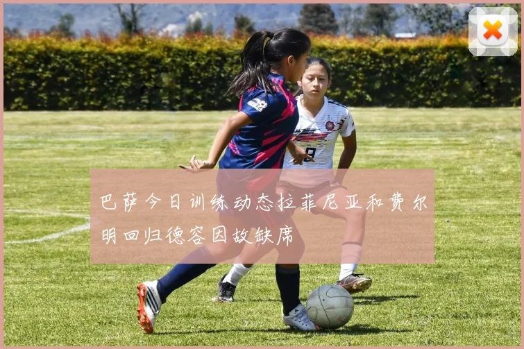 巴萨今日训练动态拉菲尼亚和费尔明回归德容因故缺席
