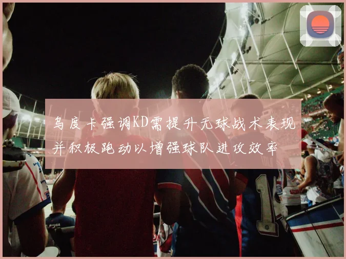 乌度卡强调KD需提升无球战术表现并积极跑动以增强球队进攻效率