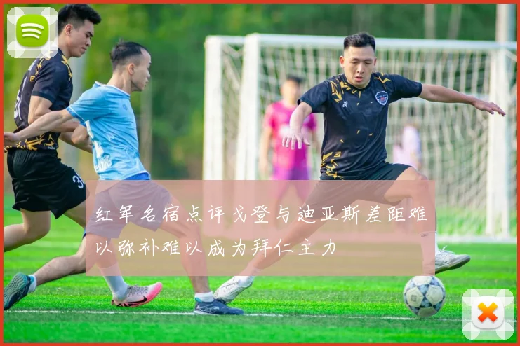 红军名宿点评戈登与迪亚斯差距难以弥补难以成为拜仁主力