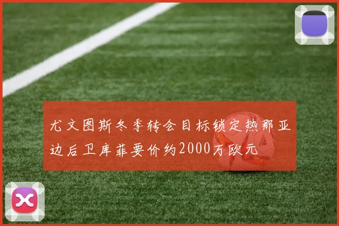 尤文图斯冬季转会目标锁定热那亚边后卫库菲要价约2000万欧元