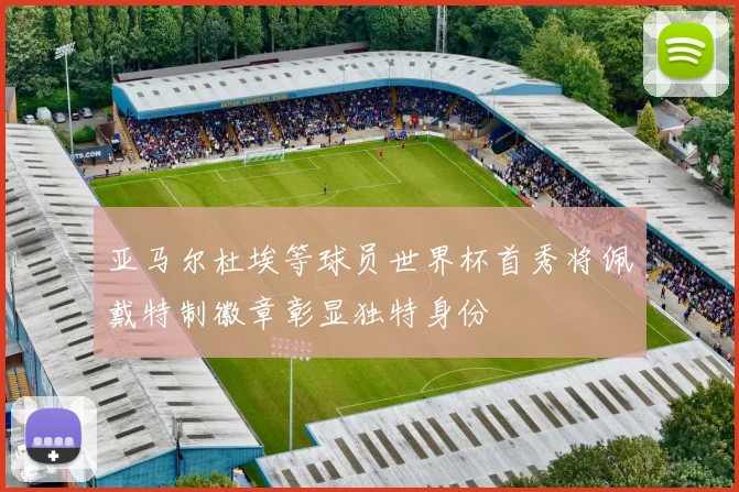 亚马尔杜埃等球员世界杯首秀将佩戴特制徽章彰显独特身份