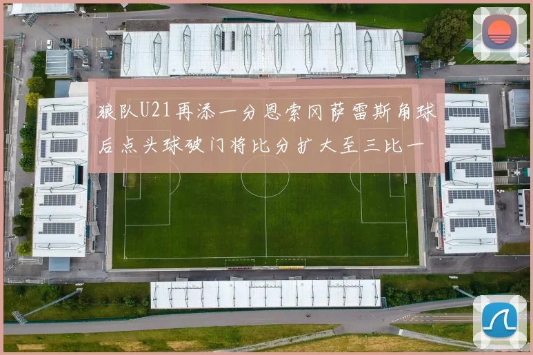 狼队U21再添一分恩索冈萨雷斯角球后点头球破门将比分扩大至三比一