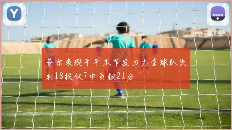 普尔表现平平末节发力无奈球队失利18投仅7中贡献21分