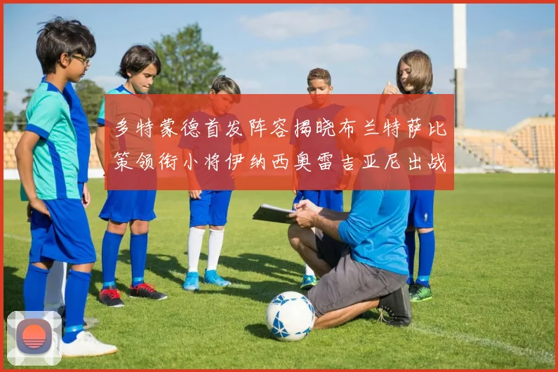 多特蒙德首发阵容揭晓布兰特萨比策领衔小将伊纳西奥雷吉亚尼出战