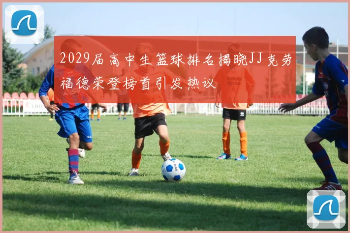 2029届高中生篮球排名揭晓JJ克劳福德荣登榜首引发热议