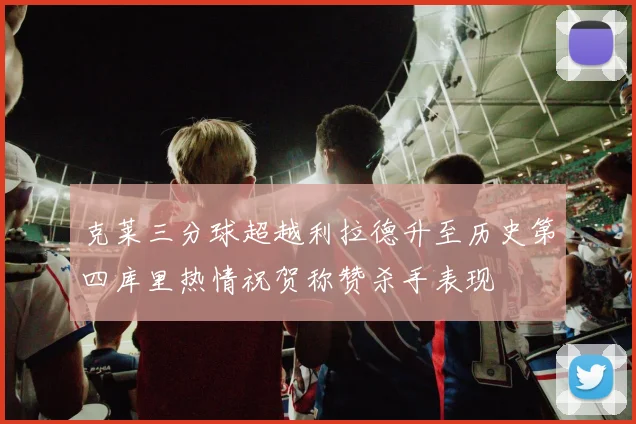 克莱三分球超越利拉德升至历史第四库里热情祝贺称赞杀手表现