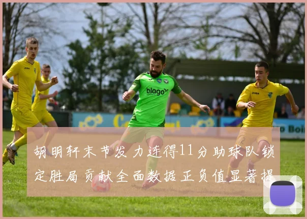 胡明轩末节发力连得11分助球队锁定胜局贡献全面数据正负值显著提升