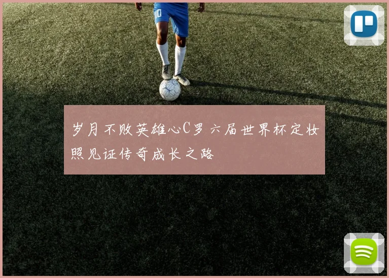 岁月不败英雄心C罗六届世界杯定妆照见证传奇成长之路
