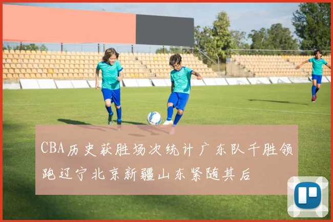 CBA历史获胜场次统计广东队千胜领跑辽宁北京新疆山东紧随其后