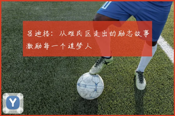 吕迪格：从难民区走出的励志故事激励每一个追梦人