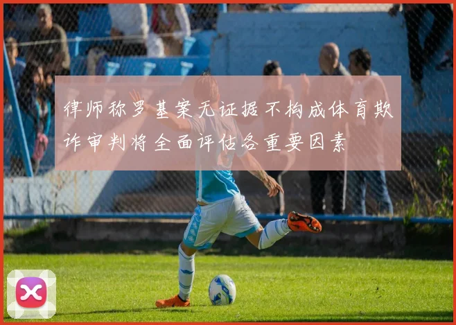 律师称罗基案无证据不构成体育欺诈审判将全面评估各重要因素