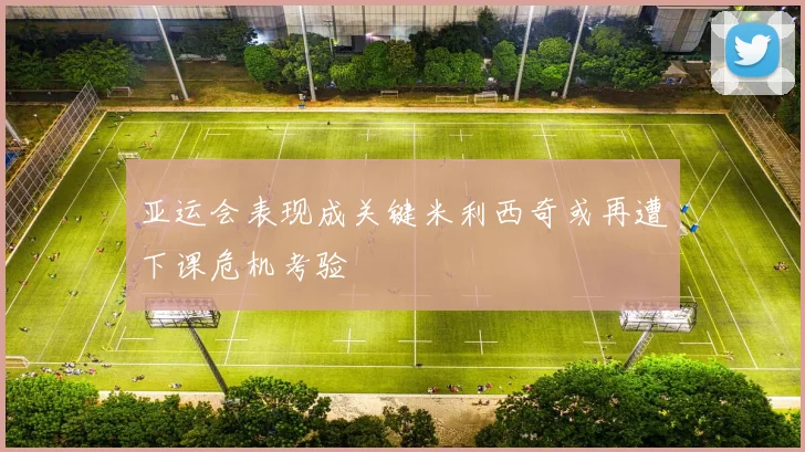亚运会表现成关键米利西奇或再遭下课危机考验