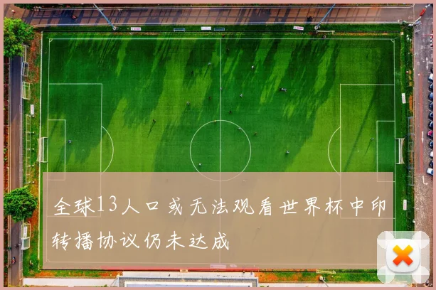 全球13人口或无法观看世界杯中印转播协议仍未达成