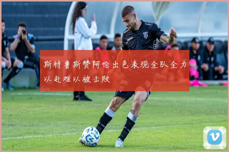 斯特鲁斯赞阿伦出色表现全队全力以赴难以被击败