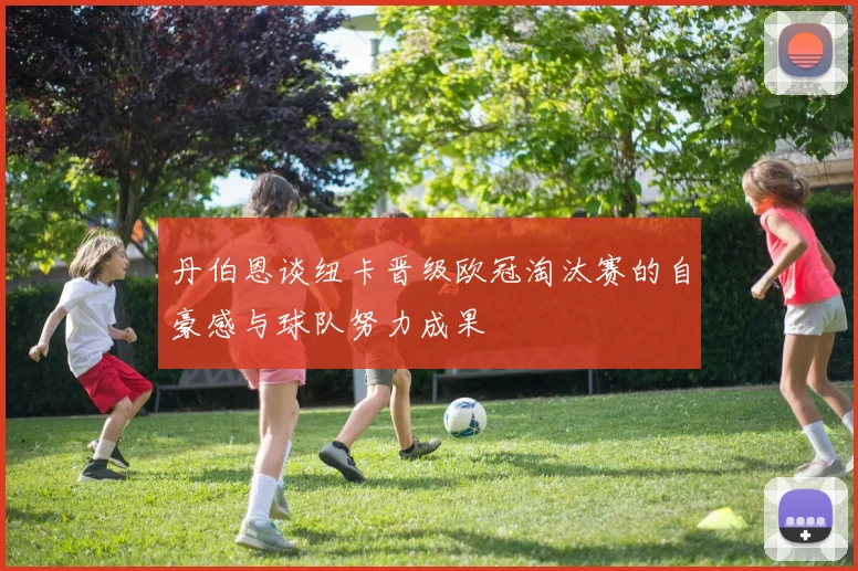 丹伯恩谈纽卡晋级欧冠淘汰赛的自豪感与球队努力成果