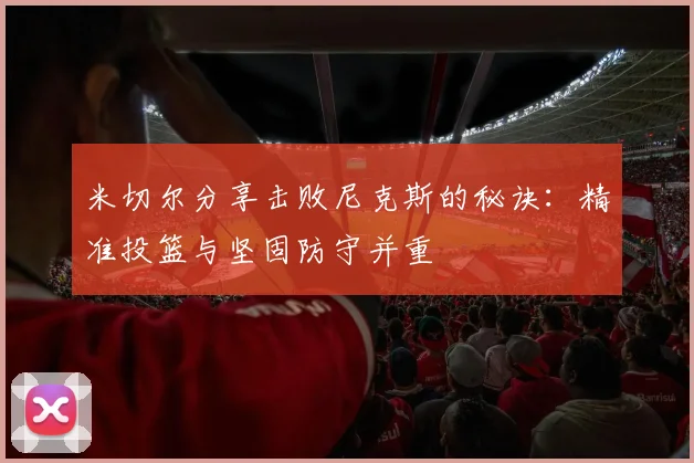 米切尔分享击败尼克斯的秘诀：精准投篮与坚固防守并重